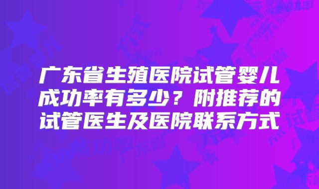 广东省生殖医院试管婴儿成功率有多少？附推荐的试管医生及医院联系方式