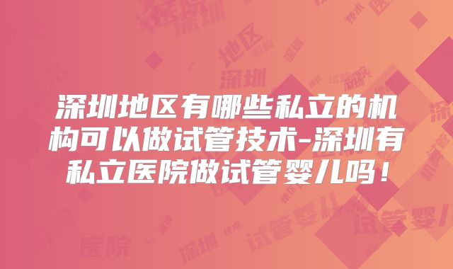 深圳地区有哪些私立的机构可以做试管技术-深圳有私立医院做试管婴儿吗！