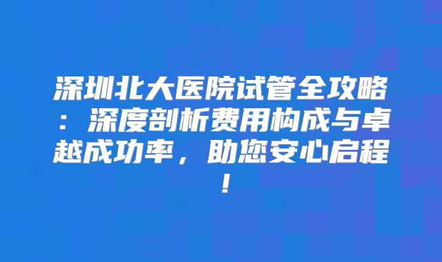 深圳北大医院试管全攻略：深度剖析费用构成与卓越成功率，助您安心启程！