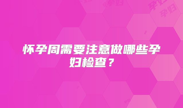 怀孕周需要注意做哪些孕妇检查?
