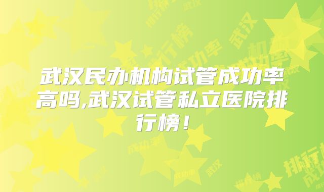 武汉民办机构试管成功率高吗,武汉试管私立医院排行榜!
