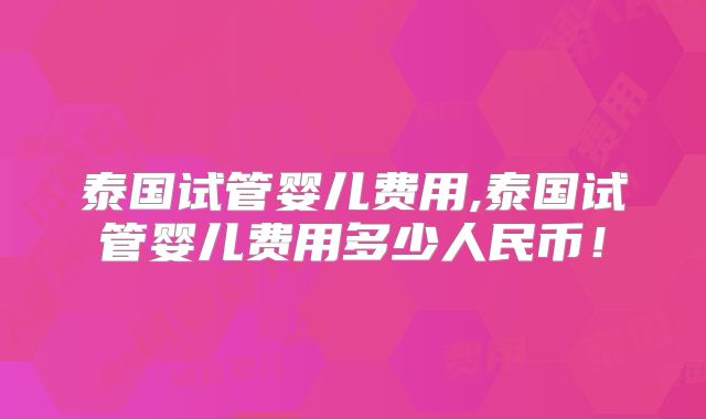 泰国试管婴儿费用,泰国试管婴儿费用多少人民币!