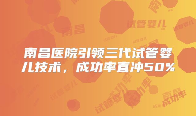 南昌医院引领三代试管婴儿技术，成功率直冲50%