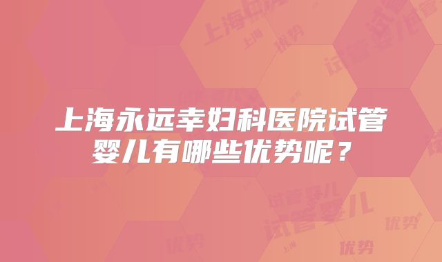 上海永远幸妇科医院试管婴儿有哪些优势呢？