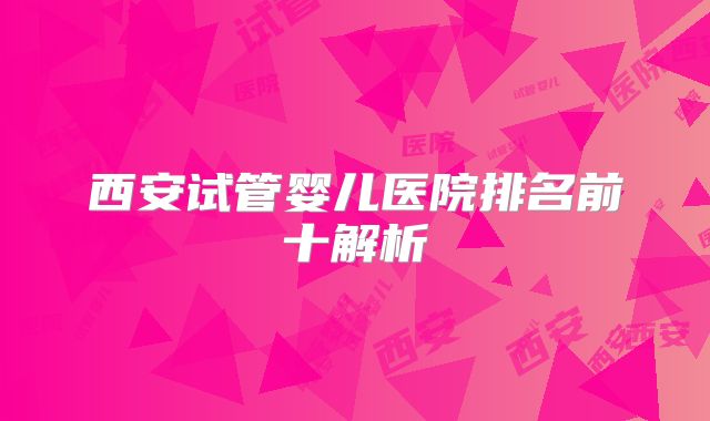 西安试管婴儿医院排名前十解析