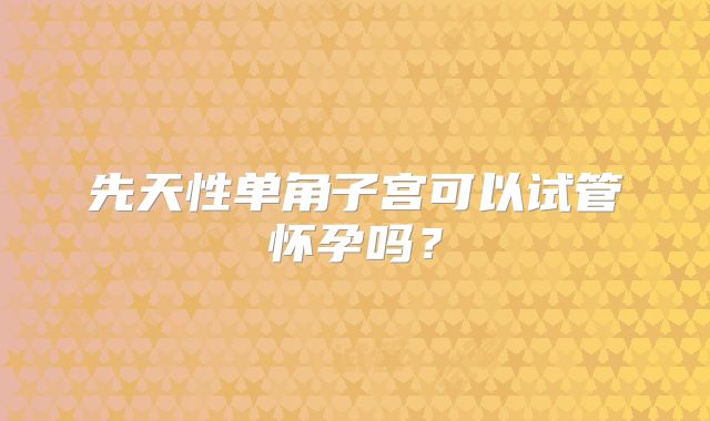 先天性单角子宫可以试管怀孕吗?