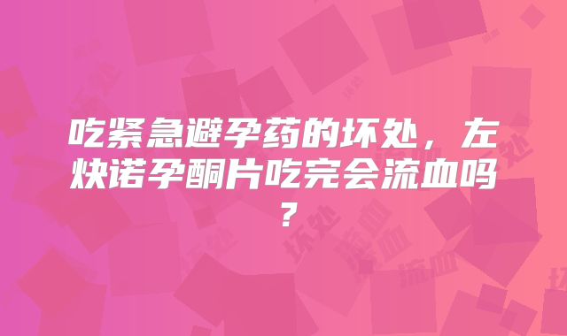 吃紧急避孕药的坏处，左炔诺孕酮片吃完会流血吗？