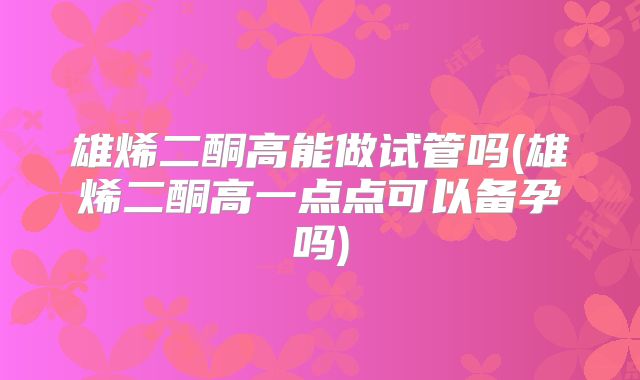 雄烯二酮高能做试管吗(雄烯二酮高一点点可以备孕吗)