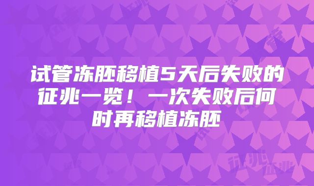 试管冻胚移植5天后失败的征兆一览!一次失败后何时再移植冻胚