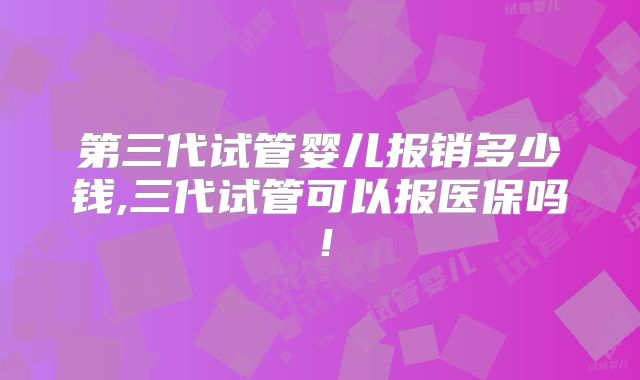 第三代试管婴儿报销多少钱,三代试管可以报医保吗!