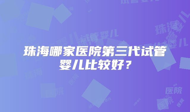 珠海哪家医院第三代试管婴儿比较好？