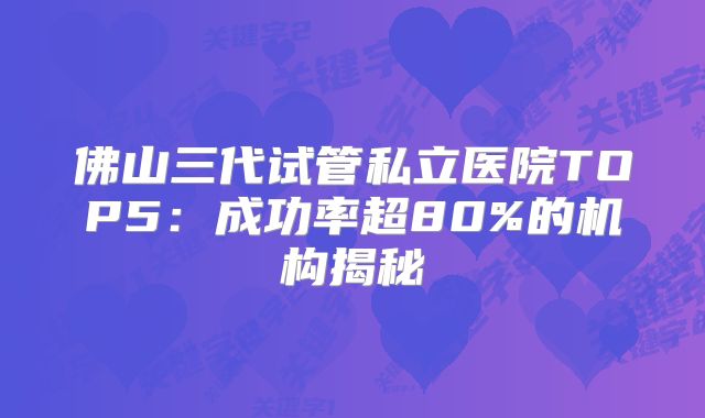 佛山三代试管私立医院TOP5:成功率超80%的机构揭秘