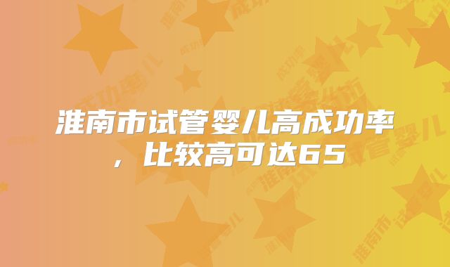 淮南市试管婴儿高成功率,比较高可达65