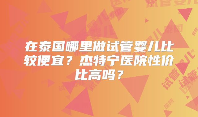 在泰国哪里做试管婴儿比较便宜？杰特宁医院性价比高吗？