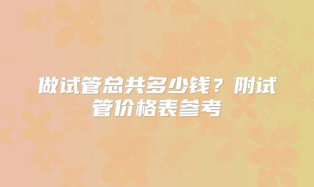 做试管总共多少钱？附试管价格表参考