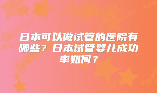 日本可以做试管的医院有哪些？日本试管婴儿成功率如何？