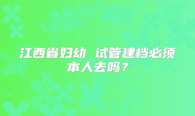 江西省妇幼 试管建档必须本人去吗?