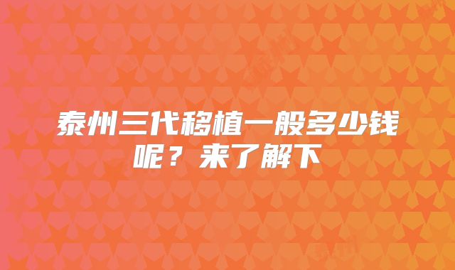 泰州三代移植一般多少钱呢？来了解下