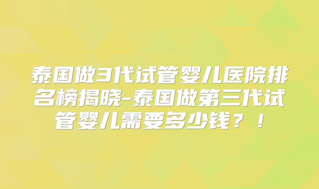 泰国做3代试管婴儿医院排名榜揭晓-泰国做第三代试管婴儿需要多少钱?!