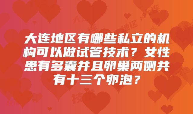 大连地区有哪些私立的机构可以做试管技术？女性患有多囊并且卵巢两侧共有十三个卵泡？