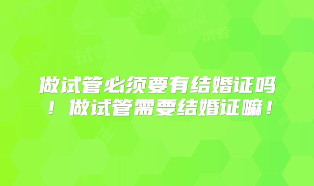 做试管必须要有结婚证吗!做试管需要结婚证嘛!