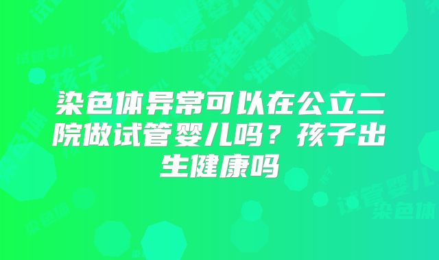 染色体异常可以在公立二院做试管婴儿吗？孩子出生健康吗
