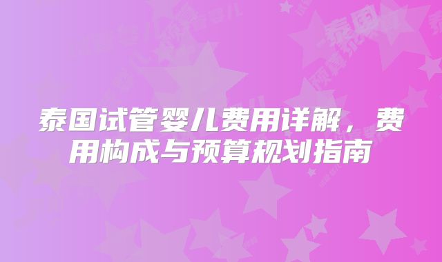 泰国试管婴儿费用详解，费用构成与预算规划指南