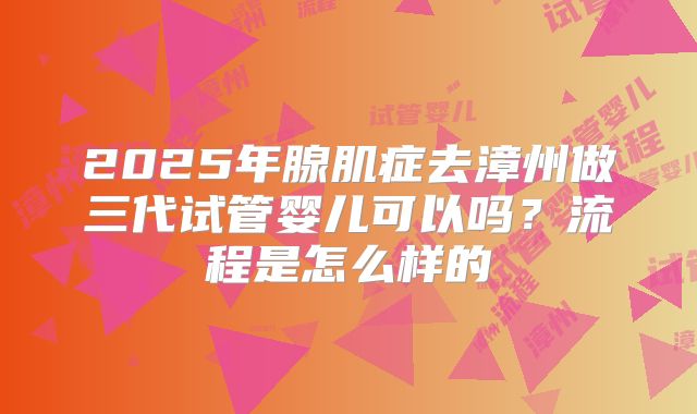 2025年腺肌症去漳州做三代试管婴儿可以吗？流程是怎么样的