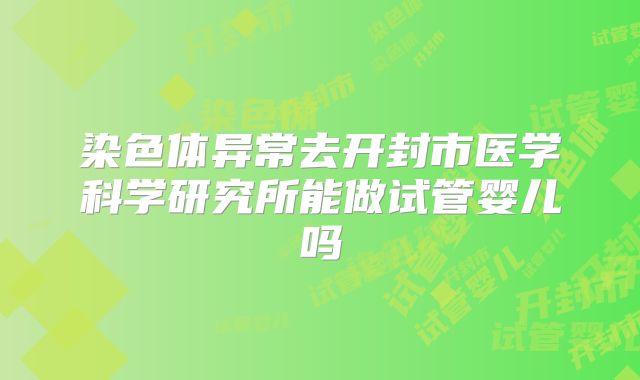 染色体异常去开封市医学科学研究所能做试管婴儿吗