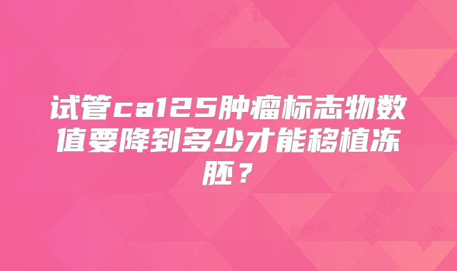 试管ca125肿瘤标志物数值要降到多少才能移植冻胚？