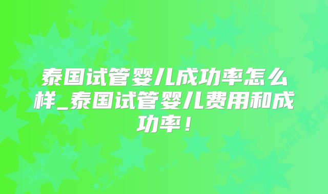 泰国试管婴儿成功率怎么样_泰国试管婴儿费用和成功率！