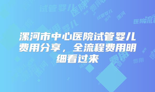 漯河市中心医院试管婴儿费用分享,全流程费用明细看过来