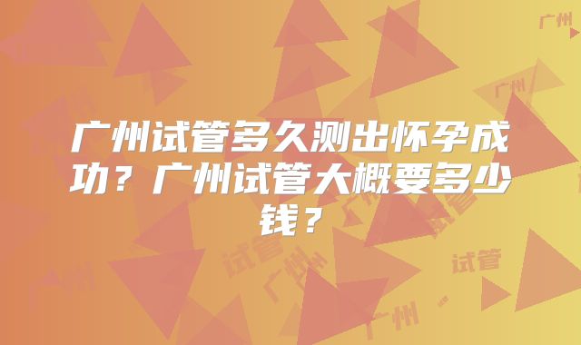 广州试管多久测出怀孕成功？广州试管大概要多少钱？
