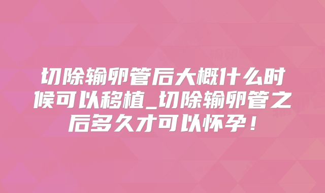 切除输卵管后大概什么时候可以移植_切除输卵管之后多久才可以怀孕！