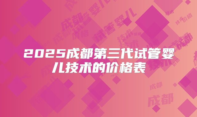 2025成都第三代试管婴儿技术的价格表