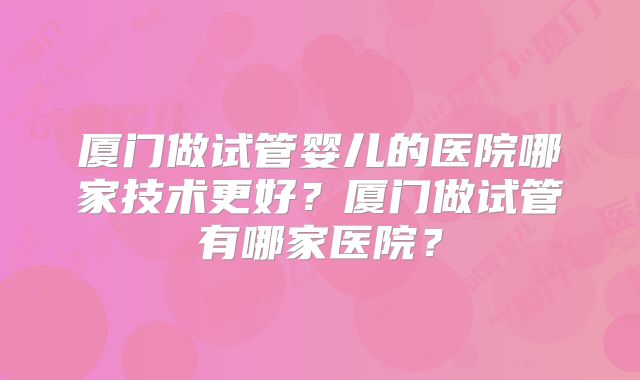 厦门做试管婴儿的医院哪家技术更好？厦门做试管有哪家医院？