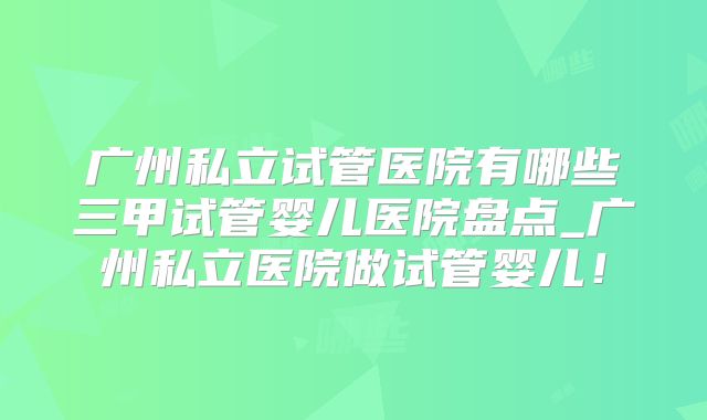 广州私立试管医院有哪些三甲试管婴儿医院盘点_广州私立医院做试管婴儿!