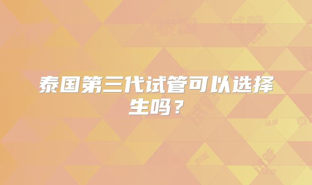 泰国第三代试管可以选择生吗？