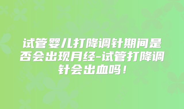 试管婴儿打降调针期间是否会出现月经-试管打降调针会出血吗！