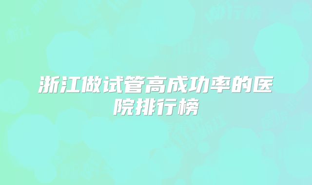 浙江做试管高成功率的医院排行榜