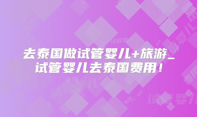 去泰国做试管婴儿+旅游_试管婴儿去泰国费用！