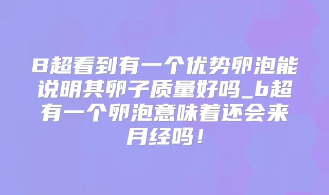 B超看到有一个优势卵泡能说明其卵子质量好吗_b超有一个卵泡意味着还会来月经吗!