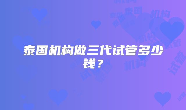 泰国机构做三代试管多少钱?