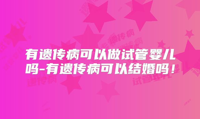 有遗传病可以做试管婴儿吗-有遗传病可以结婚吗!