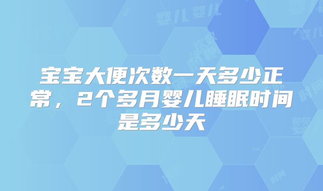 宝宝大便次数一天多少正常,2个多月婴儿睡眠时间是多少天