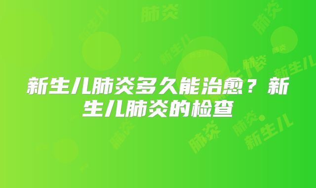新生儿肺炎多久能治愈?新生儿肺炎的检查