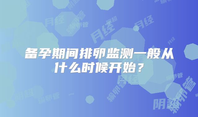 备孕期间排卵监测一般从什么时候开始？