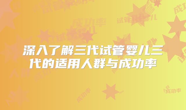 深入了解三代试管婴儿三代的适用人群与成功率