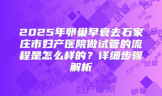 2025年卵巢早衰去石家庄市妇产医院做试管的流程是怎么样的?详细步骤解析
