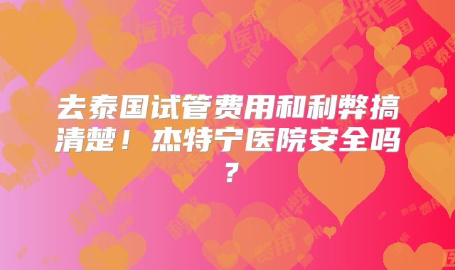 去泰国试管费用和利弊搞清楚!杰特宁医院安全吗?
